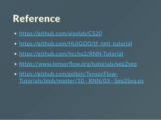 Reference
https://github.com/aisolab/CS20
https://github.com/HiJiGOO/tf_nmt_tutorial
https://github.com/hccho2/RNN-Tutorial
https://www.tensor ow.org/tutorials/seq2seq
https://github.com/golbin/TensorFlow-
Tutorials/blob/master/10 - RNN/03 - Seq2Seq.py
 