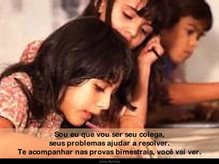 Sou eu que vou ser seu colega, seus problemas ajudar a resolver. Te acompanhar nas provas bimestrais, você vai ver. Jaime Barboza 