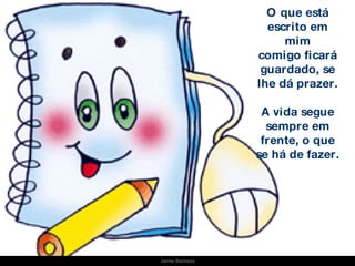 O que está escrito em mim comigo ficará guardado, se lhe dá prazer. A vida segue sempre em frente, o que se há de fazer. Jaime Barboza 