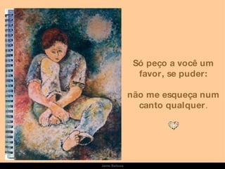 Só peço a você um favor, se puder: não me esqueça num canto qualquer . Jaime Barboza 
