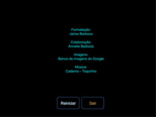 Formatação: Jaime Barboza Colaboração: Annelie Barboza Imagens: Banco de imagens do Google Música: Caderno - Toquinho Reiniciar Sair 
