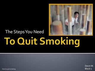 The Steps You Need  To Quit Smoking Devin M. Block 1 How to quit smoking 