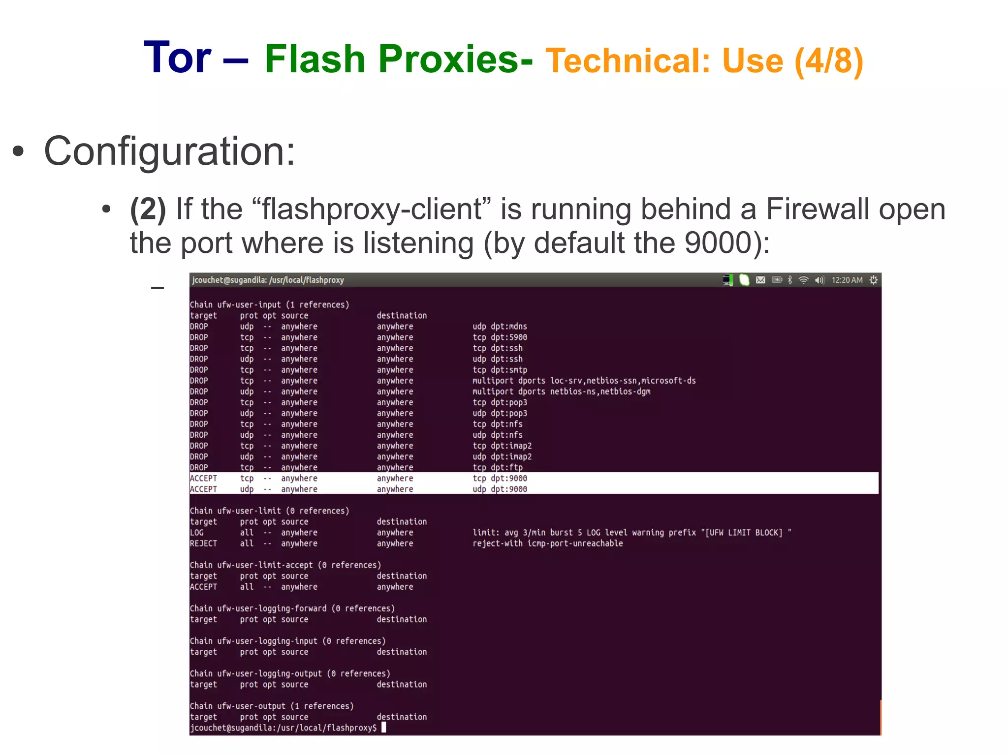 Tor – Flash Proxies- Technical: Use (4/8)
●   Configuration:
       ●   (2) If the “flashproxy-client” is running behind a Firewall open
           the port where is listening (by default the 9000):
            –
 