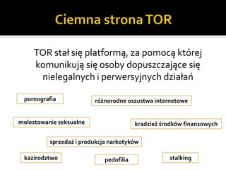 TOR stał się platformą, za pomocą której
     komunikują się osoby dopuszczające się
      nielegalnych i perwersyjnych działań

 pornografia             różnorodne oszustwa internetowe


molestowanie seksualne                   kradzież środków finansowych

          sprzedaż i produkcja narkotyków

 kazirodztwo                 pedofilia              stalking
 
