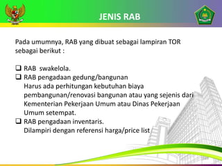 JENIS RAB
19
Pada umumnya, RAB yang dibuat sebagai lampiran TOR
sebagai berikut :
 RAB swakelola.
 RAB pengadaan gedung/...