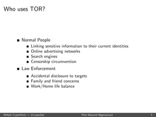 What is Anonymity? 
Anonymity isn't cryptography 
Cryptography protects the contents in transit 
You still know who is talking to whom, how often and how 
much data is sent. 
Anonymity is hiding in a crowd. 
Users look similar and distinction isn't easily made. 
Belfast CryptoParty | #cryptofast Pete Maynard @pgmaynard 4 
 