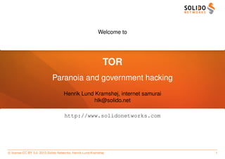 Welcome to

TOR
Paranoia and government hacking
Henrik Lund Kramshøj, internet samurai
hlk@solido.net
http://www.solidonetworks.com

c license CC BY 3.0. 2013 Solido Networks, Henrik Lund Kramshøj

1

 