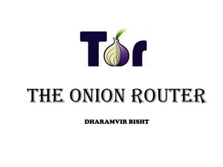 THE ONION ROUTER
     DHARAMVIR BISHT
 