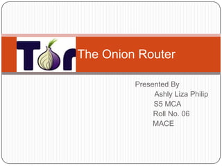 Tor – The Onion Router

               Presented By
                    Ashly Liza Philip
                    S5 MCA
                    Roll No. 06
                    MACE
 