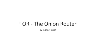 TOR - The Onion Router
By Japneet Singh
 