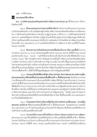 - ๔ -
๔.๖ ภาคใต้ชายแดน
5 ขอบเขตและวิธีการศึกษา
๕.๑ การจัดทาแผนแม่บทเชิงยุทธศาสตร์การพัฒนารายภาคระยะ ๒๐ ปี มีขอบเขตการศึกษา
โดยสังเขป ดังนี้
๕.๑.๑ ศึกษาและทบทวนวรรณกรรมที่เกี่ยวข้องกับบริบทการเปลี่ยนแปลงภายนอกและ
ภายในประเทศในทุกด้าน อาทิ แนวโน้มเศรษฐกิจ สังคม ทรัพยากรธรรมชาติและสิ่งแวดล้อม ความมั่นคงของ
โลก การจัดทายุทธศาสตร์ชาติและการดาเนินการปฏิรูปประเทศ ภายใต้ พ.ร.บ. การจัดทายุทธศาสตร์ชาติ
และ พ.ร.บ. แผนและขั้นตอนการดาเนินการปฏิรูปประเทศ ซึ่งเป็นกฎหมายประกอบรัฐธรรมนูญ เป็นต้น โดย
บริบทการเปลี่ยนแปลงทั้งภายนอกและภายในดังกล่าว จะส่งผลต่อการกาหนดทิศทางการพัฒนาประเทศไทย
ในระยะสั้น กลาง และระยะยาว 20 ปี และเชื่อมโยงถึงทิศทางการพัฒนาภาค เมือง และพื้นที่ ในแต่ละ
ช่วงเวลา ตามลาดับ
๕.๑.๒ ศึกษาสถานภาพปัจจุบันของประเทศเชื่อมโยงกับภาค เมือง และพื้นที่ (Existing
Condition/ Business as Usual) โดยครอบคลุมมิติรายสาขา (Sectoral based) เชิงพื้นที่ (Area based)
และเชิงประเด็น (Issue based) รวมถึงที่เป็นประเด็นร่วมเกี่ยวข้องกับหลายเรื่องที่สัมพันธ์กัน (Cross
Cutting Issues) ได้แก่ เศรษฐกิจรายสาขา สังคมและความเหลื่อมล้า ทรัพยากรธรรมชาติและสิ่งแวดล้อม
การเมืองการปกครอง กลไกการบริหารจัดการภาครัฐ ระบบเมือง โครงสร้างพื้นฐานและระบบโลจิสติกส์
วิทยาศาสตร์และเทคโนโลยี รวมถึงความร่วมมือระหว่างประเทศ และระบบการติดตามประเมินผล เป็นต้น
พร้อมทั้งวิเคราะห์ประเด็นปัญหา อุปสรรค ข้อจากัดการพัฒนาในทุกมิติจาแนกตามบริบทของประเทศและ
บริบทของพื้นศึกษาทั้ง ๖ พื้นที่ โดยใช้ข้อมูลทุติยภูมิและการสารวจข้อมูลในระดับพื้นที่
๕.๑.๓ นาเสนอเครื่องมือที่มีประสิทธิภาพในการจาลอง วิเคราะห์และคาดการณ์ความเสี่ยง
ผลกระทบและโอกาสที่จะเกิดขึ้นกับประเทศและพื้นที่ศึกษาทั้ง ๖ พื้นที่ของประเทศ อันเนื่องมาจากบริบท
การเปลี่ยนแปลงทั้งภายนอกและภายในประเทศในมิติการพัฒนาที่สาคัญ จาแนกเป็นรายสาขา (Sectoral
based) เชิงพื้นที่ (Area based) และเชิงประเด็น (Issue based) รวมถึงที่ประเด็นร่วมเกี่ยวข้องกับหลายเรื่อง
ที่สัมพันธ์กัน (Cross Cutting Issues) อาทิ กลไกการบริหารจัดการภาครัฐระดับประเทศ และภาค กลไกการ
ขับเคลื่อนการดาเนินงานที่เชื่อมโยงจากระดับยุทธศาสตร์ แผนแม่บท แผนปฏิรูปต่างๆ สู่ระดับปฏิบัติ ระบบ
การติดตามประเมินผล และกลไกการทางานร่วมระหว่างภาครัฐและเอกชน เป็นต้น และฉายภาพผลการ
วิเคราะห์การเปลี่ยนแปลงที่จะเกิดขึ้นกับประเทศเชื่อมโยงถึงภาค เมือง พื้นที่ในระยะสั้น กลาง และระยะยาว
20 ปี โดยใช้เครื่องมือดังกล่าว
๕.๑.๔ นาเสนอผลการวิเคราะห์ความเชื่อมโยงระหว่างบริบทการเปลี่ยนแปลง ความเสี่ยง
ผลกระทบ และโอกาส ที่มีต่อประเทศและพื้นที่ศึกษาทั้ง ๖ พื้นที่ของประเทศ ในแต่ละช่วงเวลา (ระยะสั้น
กลาง และระยะยาว 20 ปี) โดยนาเสนอในรูปแบบของเมทริกซ์ หรือรูปแบบอื่นที่เหมาะสมเพื่อให้สามารถ
นาเข้าบริบทการเปลี่ยนแปลงได้หลายด้าน/มิติ
๕.๑.๕ นาเสนอวิธีการและเครื่องมือในการวิเคราะห์และระบุช่องว่างการพัฒนา
(Development Gap) ที่จะเกิดขึ้นกับประเทศเชื่อมโยงกับภาค เมือง และพื้นที่ของพื้นที่ศึกษาทั้ง ๖ พื้นที่ของ
ประเทศ อันเนื่องมาจากบริบทการเปลี่ยนแปลงทั้งภายนอกและภายในประเทศ ครอบคลุมรายสาขา
(Sectoral based) เชิงพื้นที่ (Area based) และเชิงประเด็น (Issue based) รวมถึงที่เป็นประเด็นร่วม
 