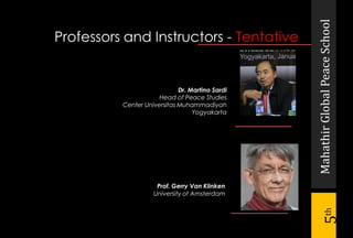 MahathirGlobalPeaceSchool
5th
Dr. Martino Sardi
Head of Peace Studies
Center Universitas Muhammadiyah
Yogyakarta
Prof. Gerry Van Klinken
University of Amsterdam
Professors and Instructors - Tentative
 