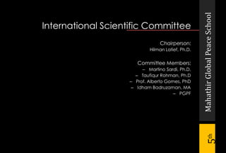 MahathirGlobalPeaceSchool
5th
International Scientific Committee
Chairperson:
Hilman Latief, Ph.D.
Committee Members:
– Martino Sardi, Ph.D.
– Taufiqur Rohman, Ph.D
– Prof. Alberto Gomes, PhD
– Idham Badruzaman, MA
– PGPF
 