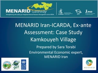 MENARID Iran-ICARDA, Ex-ante
Assessment: Case Study
Kamkouyeh Village
Prepared by Sara Torabi
Environmental Economic expert,
MENARID Iran
 