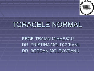 TORACELE NORMALTORACELE NORMAL
PROF. TRAIAN MIHAESCUPROF. TRAIAN MIHAESCU
DR. CRISTINA MOLDOVEANUDR. CRISTINA MOLDOVEANU
DR. BOGDAN MOLDOVEANUDR. BOGDAN MOLDOVEANU
 