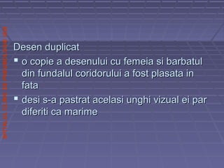 SPITALULCLINICDEPNEUMOLOGIEIASI
Desen duplicatDesen duplicat
 o copie a desenului cu femeia si barbatulo copie a desenului cu femeia si barbatul
din fundalul coridorului a fost plasata indin fundalul coridorului a fost plasata in
fatafata
 desi s-a pastrat acelasi unghi vizual ei pardesi s-a pastrat acelasi unghi vizual ei par
diferiti ca marimediferiti ca marime
 