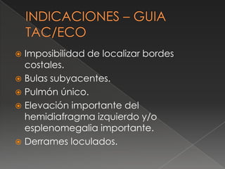  Imposibilidad de localizar bordes
costales.
 Bulas subyacentes.
 Pulmón único.
 Elevación importante del
hemidiafragma izquierdo y/o
esplenomegalia importante.
 Derrames loculados.
 