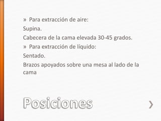 » Para extracción de aire:
Supina.
Cabecera de la cama elevada 30-45 grados.
» Para extracción de líquido:
Sentado.
Brazos apoyados sobre una mesa al lado de la
cama
 