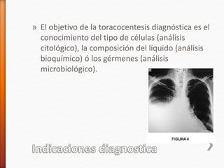 » El objetivo de la toracocentesis diagnóstica es el
conocimiento del tipo de células (análisis
citológico), la composición del líquido (análisis
bioquímico) ó los gérmenes (análisis
microbiológico).
 