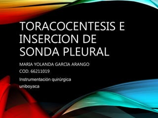 TORACOCENTESIS E
INSERCION DE
SONDA PLEURAL
MARIA YOLANDA GARCIA ARANGO
COD. 66211019
Instrumentación quirúrgica
uniboyaca
 