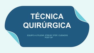 TÉCNICA
QUIRÚRGICA
EQUIPO A UTILIZAR, STEB BY STEP, CUIDADOS
POST OP
 