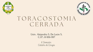 Univ. Alejandra S. De León S.
C.I.P.: 8-956-997
X Semestre
Cátedra de Cirugía
T O R A C O S T O M I A
C E R R A D A
 