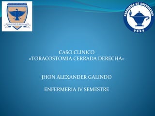 CASO CLINICO
«TORACOSTOMIA CERRADA DERECHA»
JHON ALEXANDER GALINDO
ENFERMERIA IV SEMESTRE
 