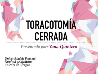 TORACOTOMÍA
CERRADA
Presentado por: Yana Quintero
Universidad de Panamá
Facultad de Medicina
Cátedra de Cirugía
 