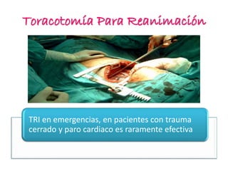 Toracotomía Para Reanimación
TRI en emergencias, en pacientes con trauma
cerrado y paro cardiaco es raramente efectiva