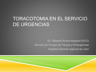 TORACOTOMIA EN EL SERVICIO
DE URGENCIAS
Dr. Gildardo Rivera Magaña R3CG
Servicio de Cirugia de Trauma y Emergencias
Hospital General regional de Leon
 