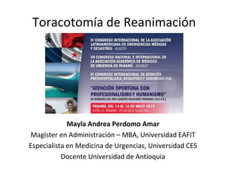 Toracotomía de Reanimación
Mayla Andrea Perdomo Amar
Magíster en Administración – MBA, Universidad EAFIT
Especialista en Medicina de Urgencias, Universidad CES
Docente Universidad de Antioquia
 