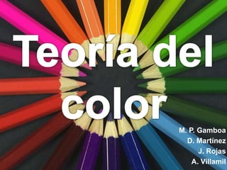 Teoría del  color M. P. Gamboa D. Martínez J. Rojas A. Villamil 