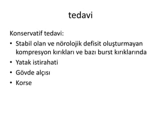 tedavi
Konservatif tedavi:
• Stabil olan ve nörolojik defisit oluşturmayan
  kompresyon kırıkları ve bazı burst kırıklarında
• Yatak istirahati
• Gövde alçısı
• Korse
 