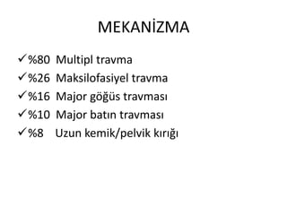 MEKANİZMA
%80   Multipl travma
%26   Maksilofasiyel travma
%16   Major göğüs travması
%10   Major batın travması
%8    Uzun kemik/pelvik kırığı
 