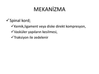 MEKANİZMA
Spinal kord;
  Kemik,ligament veya diske direkt kompresyon,
  Vasküler yapıların kesilmesi,
  Traksiyon ile zedelenir
 