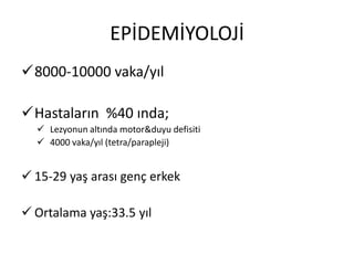 EPİDEMİYOLOJİ
8000-10000 vaka/yıl

Hastaların %40 ında;
   Lezyonun altında motor&duyu defisiti
   4000 vaka/yıl (tetra/parapleji)


 15-29 yaş arası genç erkek

 Ortalama yaş:33.5 yıl
 