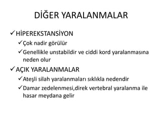 DİĞER YARALANMALAR
HİPEREKSTANSİYON
  Çok nadir görülür
  Genellikle unstabildir ve ciddi kord yaralanmasına
   neden olur
AÇIK YARALANMALAR
  Ateşli silah yaralanmaları sıklıkla nedendir
  Damar zedelenmesi,direk vertebral yaralanma ile
   hasar meydana gelir
 