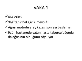 VAKA 1
46Y erkek
9haftadır bel ağrısı mevcut
Ağrısı motorlu araç kazası sonrası başlamış
9gün hastanede yatan hasta taburculuğunda
 da ağrısının olduğunu söylüyor
 