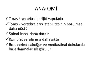 ANATOMİ
Torasik vertebralar rijid yapıdadır
Torasik vertebraların stabilitesinin bozulması
 daha güçtür
Spinal kanal daha dardır
Komplet yaralanma daha sıktır
Beraberinde akciğer ve mediastinal dokularda
 hasarlanmalar sık görülür
 