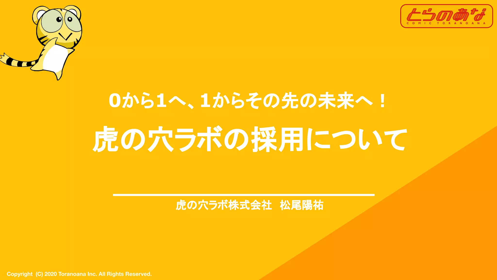 Copyright  (C) 2020 Toranoana Inc. All Rights Reserved.
0から1へ、1からその先の未来へ！
虎の穴ラボの採用について
虎の穴ラボ株式会社　松尾陽祐
 