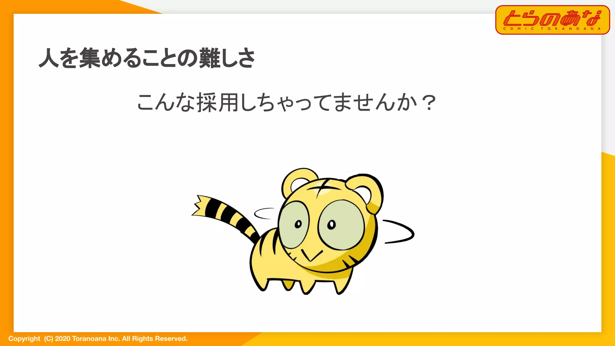 Copyright  (C) 2020 Toranoana Inc. All Rights Reserved.
こんな採用しちゃってませんか？
人を集めることの難しさ
 