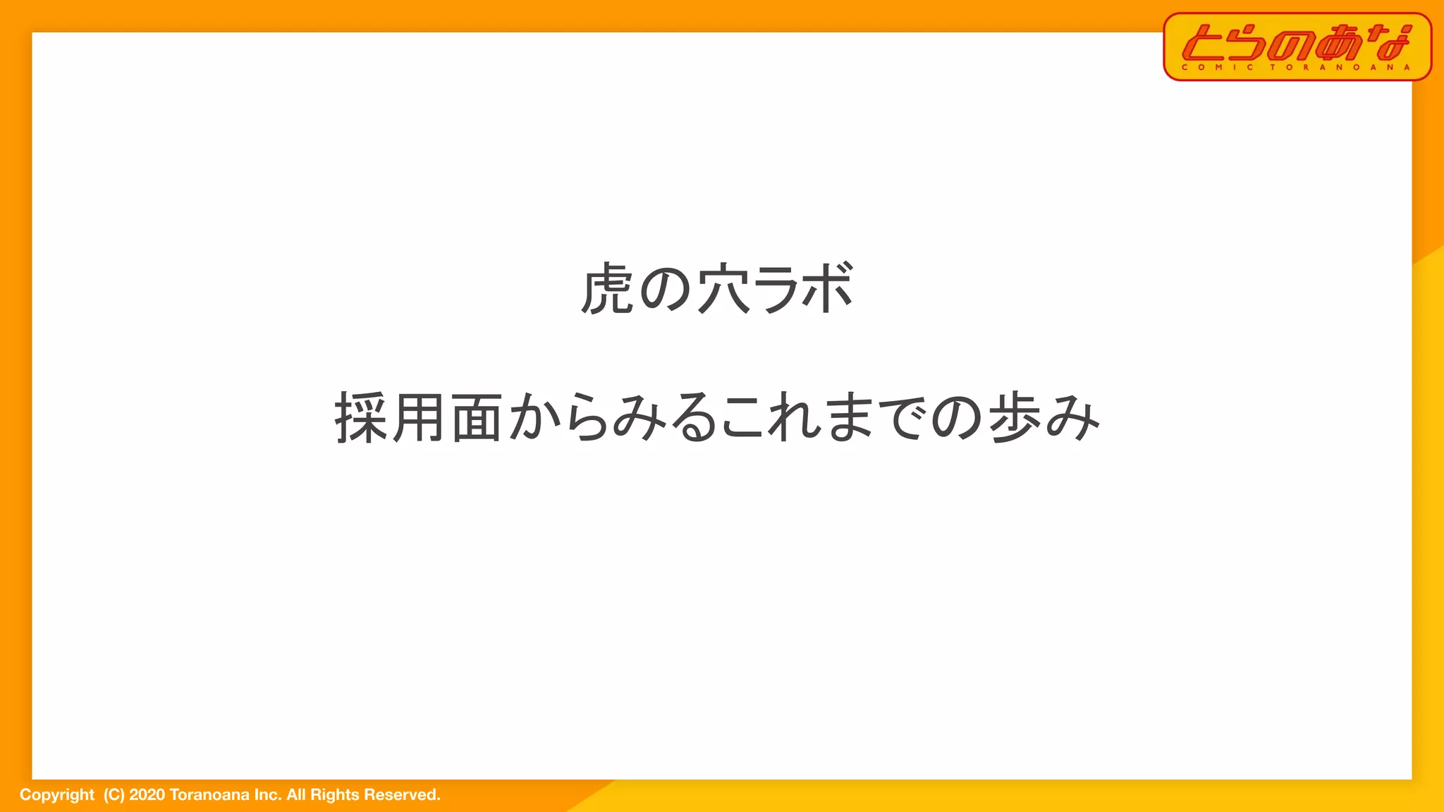 Copyright  (C) 2020 Toranoana Inc. All Rights Reserved.
虎の穴ラボ
採用面からみるこれまでの歩み
 