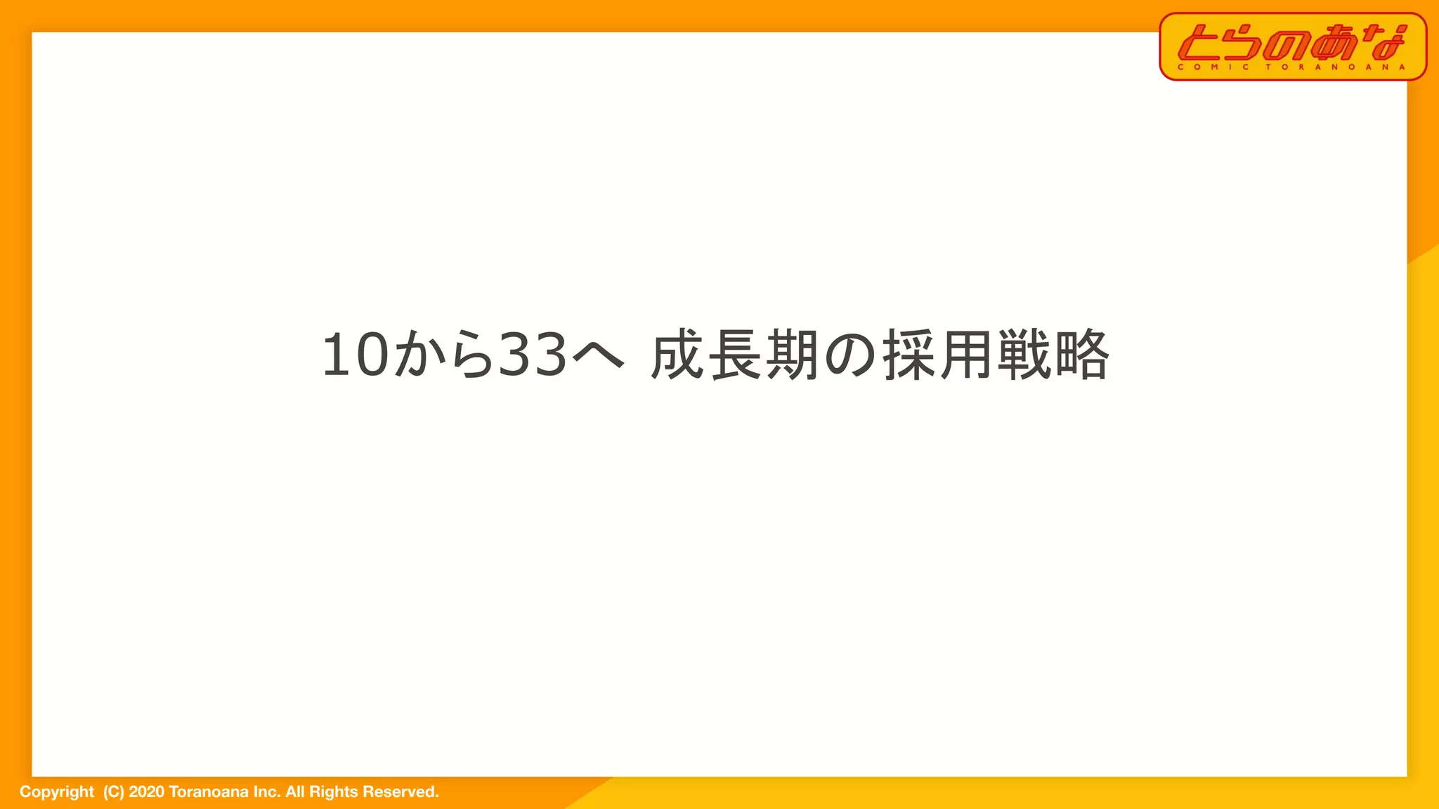 Copyright  (C) 2020 Toranoana Inc. All Rights Reserved.
10から33へ 成長期の採用戦略
 