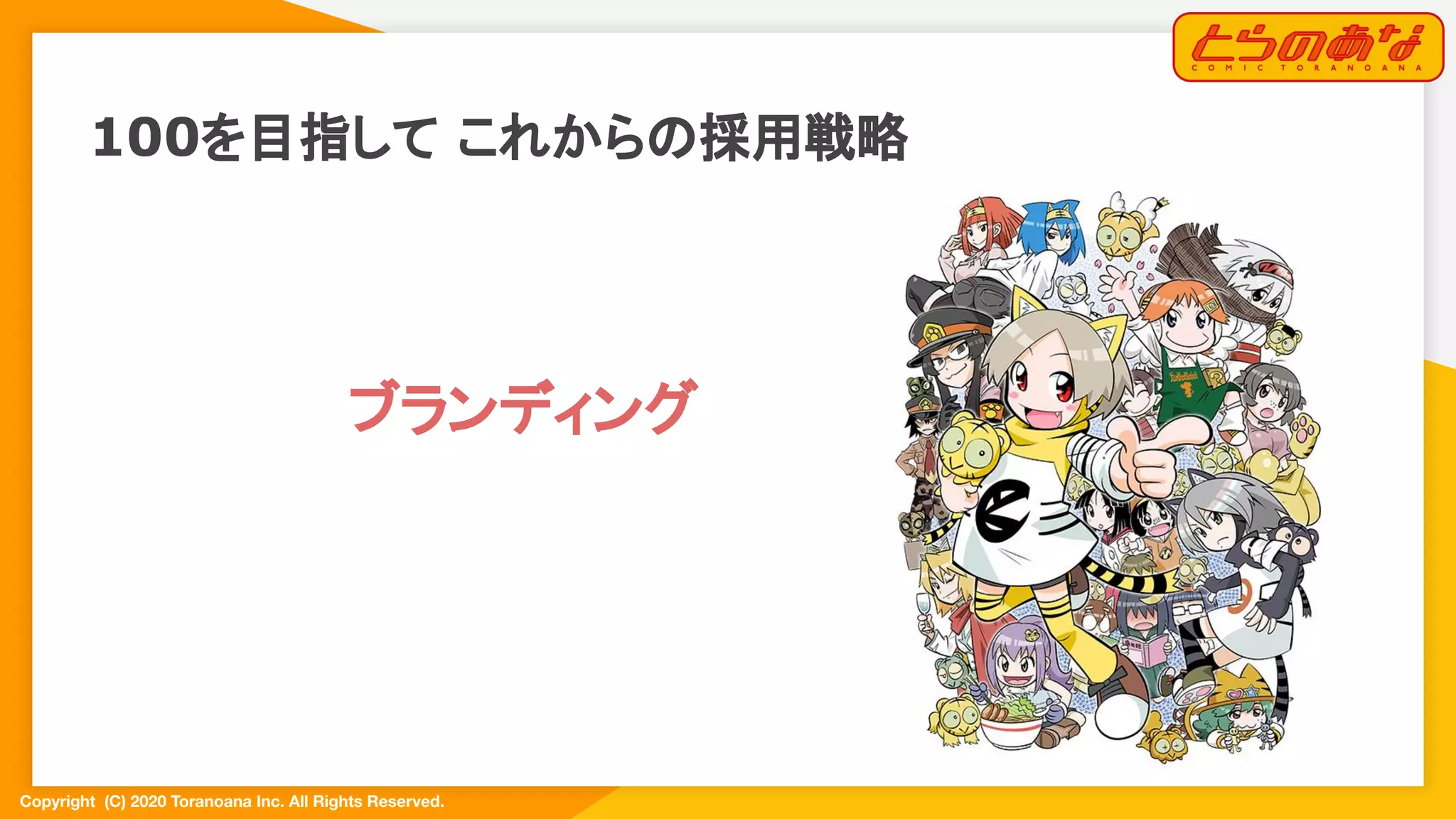 Copyright  (C) 2020 Toranoana Inc. All Rights Reserved.
100を目指して これからの採用戦略
ブランディング
 