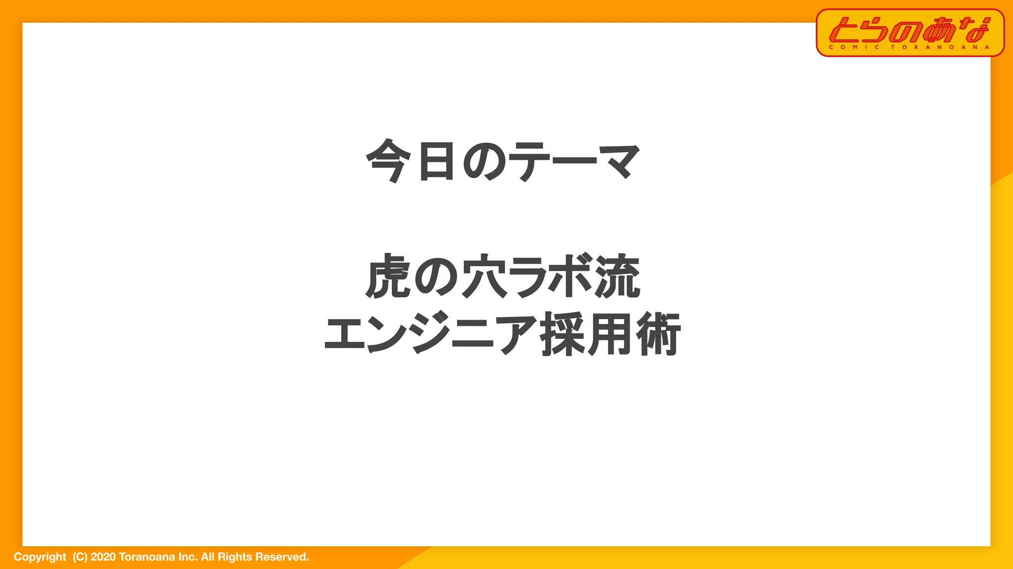Copyright  (C) 2020 Toranoana Inc. All Rights Reserved.
今日のテーマ
虎の穴ラボ流
エンジニア採用術
 