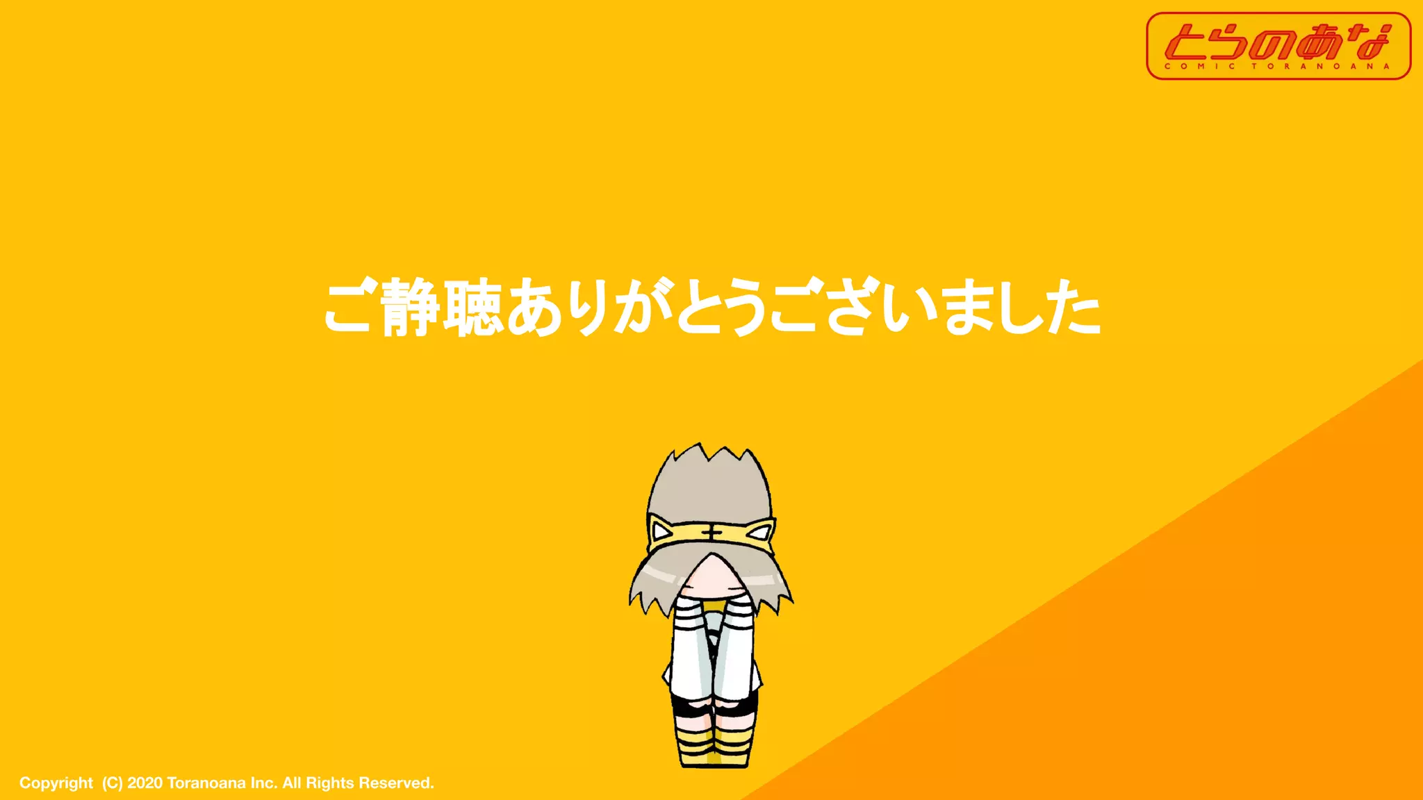 Copyright  (C) 2020 Toranoana Inc. All Rights Reserved.
ご静聴ありがとうございました
 