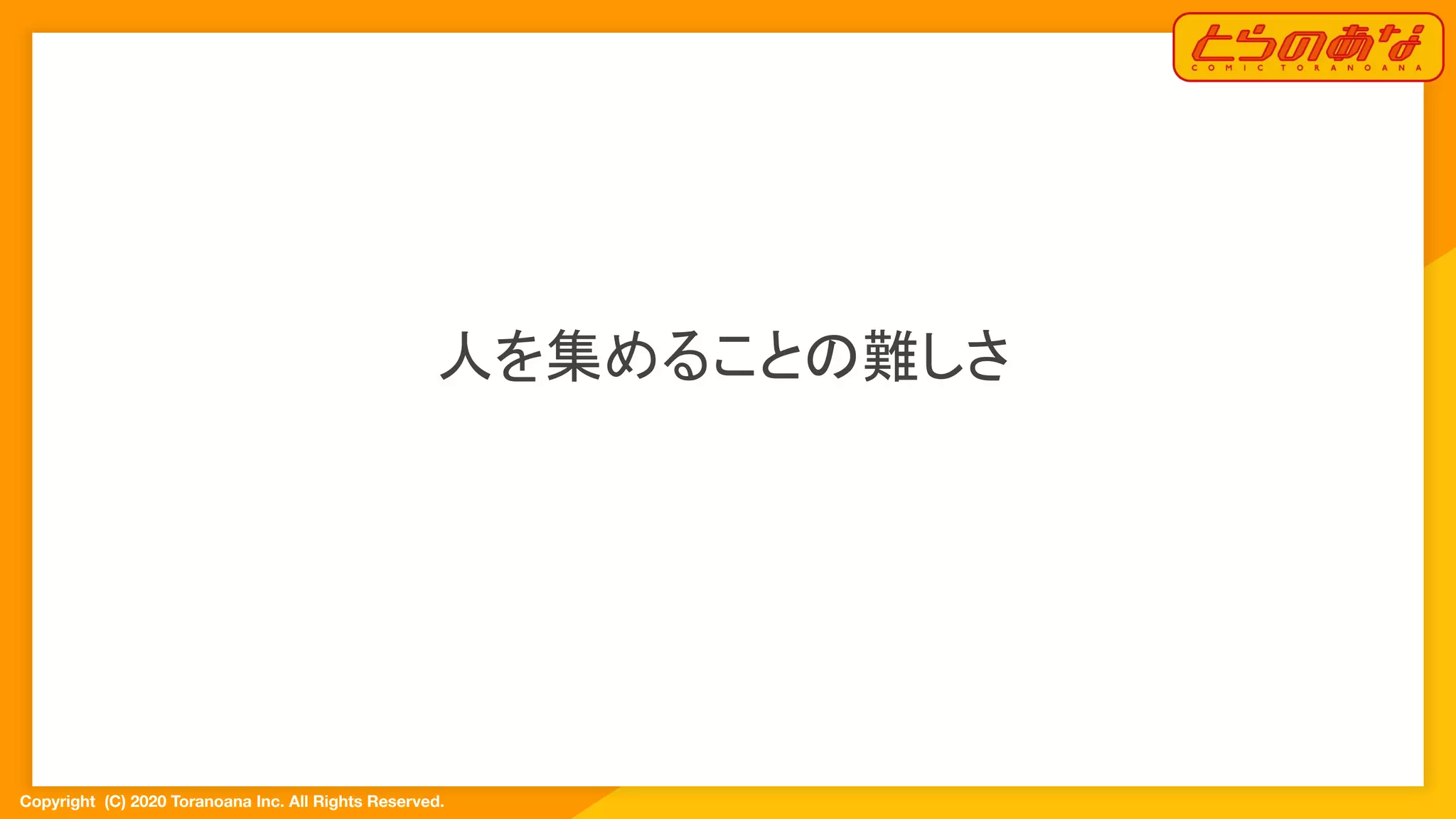 Copyright  (C) 2020 Toranoana Inc. All Rights Reserved.
人を集めることの難しさ
 