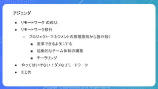 Copyright (C) 2022 Toranoana Lab Inc. All Rights Reserved.
アジェンダ
● リモートワーク の現状
● リモートワーク移行
○ プロジェクト・マネジメントの原理原則から読み解く
■ 変革できるようにする
■ 協働的なチーム体制の構築
■ テーラリング
● やってはいけない！ダメなリモートワーク
● まとめ
 