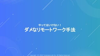 Copyright (C) 2022 Toranoana Lab Inc. All Rights Reserved.
やってはいけない！
ダメなリモートワーク手法
 