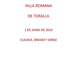 VILLA ROMANA
DE TORALLA
1 DE JUNIO DE 2014
CLAUDIA, BINIAM Y JORGE
 